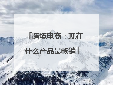 跨境电商：现在什么产品最畅销