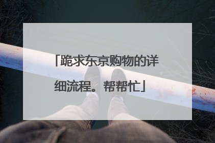 跪求东京购物的详细流程。帮帮忙