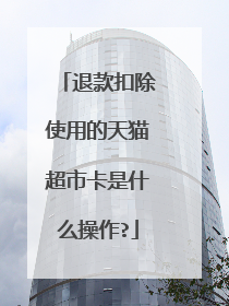 退款扣除使用的天猫超市卡是什么操作?