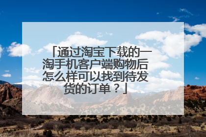 通过淘宝下载的一淘手机客户端购物后怎么样可以找到待发货的订单?