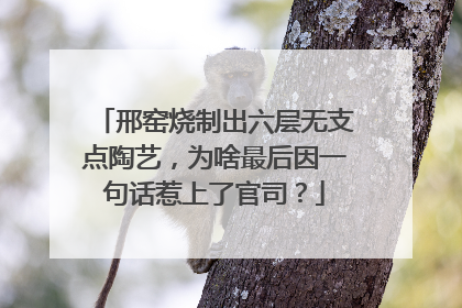 邢窑烧制出六层无支点陶艺，为啥最后因一句话惹上了官司？