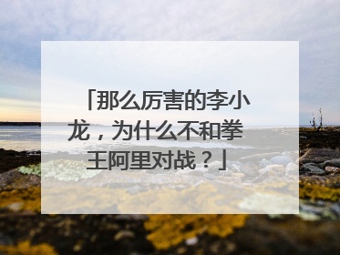 那么厉害的李小龙，为什么不和拳王阿里对战？