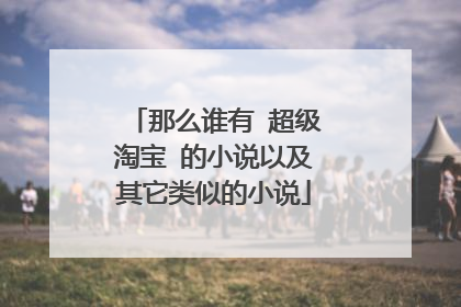 那么谁有 超级淘宝 的小说以及其它类似的小说