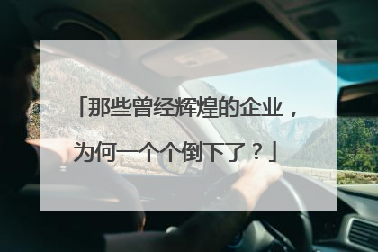 那些曾经辉煌的企业,为何一个个倒下了?