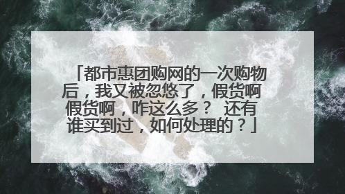都市惠团购网的一次购物后,我又被忽悠了,假货啊假货啊,咋这么多? 还有谁买到过,如何处理的?