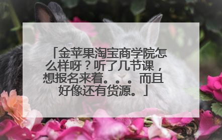 金苹果淘宝商学院怎么样呀?听了几节课,想报名来着。。。而且好像还有货源。