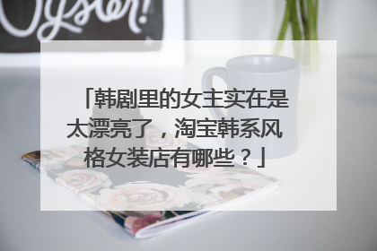 韩剧里的女主实在是太漂亮了,淘宝韩系风格女装店有哪些?