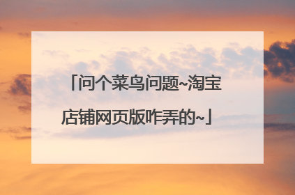 问个菜鸟问题~淘宝店铺网页版咋弄的~