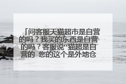 问客服天猫超市是自营的吗?我买的东西是自营的吗?客服说“猫超是自营的 您的这个是外地仓库发货的呢”