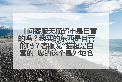 问客服天猫超市是自营的吗？我买的东西是自营的吗？客服说“猫超是自营的 您的这个是外地仓库发货的呢”