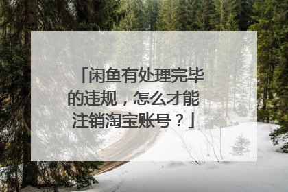 闲鱼有处理完毕的违规,怎么才能注销淘宝账号?