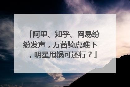 阿里、知乎、网易纷纷发声,万茜骑虎难下,明星甩锅可还行?