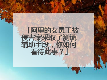 阿里的女员工被侵害案采取了测谎辅助手段,你如何看待此事?