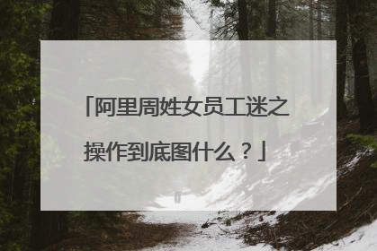 阿里周姓女员工迷之操作到底图什么?