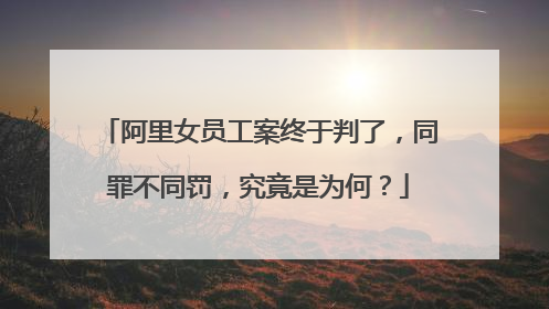 阿里女员工案终于判了,同罪不同罚,究竟是为何?