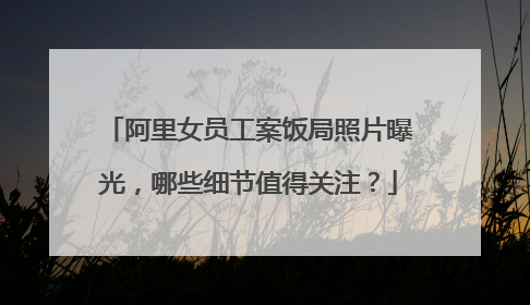 阿里女员工案饭局照片曝光，哪些细节值得关注？
