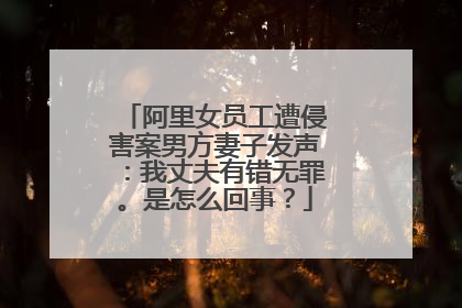 阿里女员工遭侵害案男方妻子发声:我丈夫有错无罪。是怎么回事?