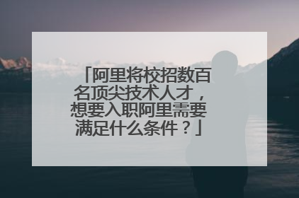 阿里将校招数百名顶尖技术人才,想要入职阿里需要满足什么条件?