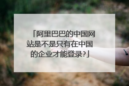 阿里巴巴的中国网站是不是只有在中国的企业才能登录?