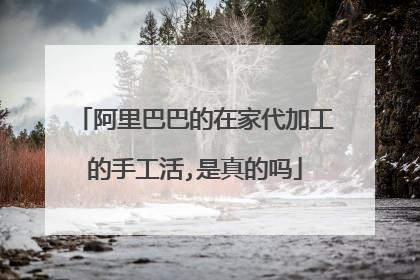 阿里巴巴的在家代加工的手工活,是真的吗
