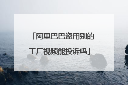 阿里巴巴盗用别的工厂视频能投诉吗