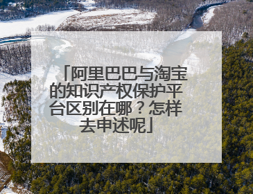 阿里巴巴与淘宝的知识产权保护平台区别在哪?怎样去申述呢