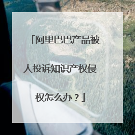 阿里巴巴产品被人投诉知识产权侵权怎么办？