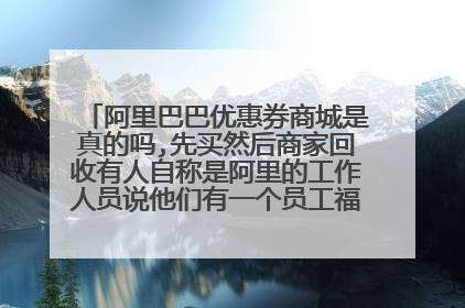 阿里巴巴优惠券商城是真的吗,先买然后商家回收有人自称是阿里的工作人员说他们有一个员工福利可以抢他们