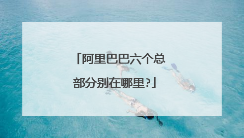 阿里巴巴六个总部分别在哪里?