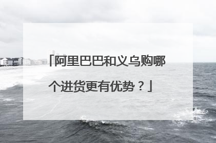 阿里巴巴和义乌购哪个进货更有优势?