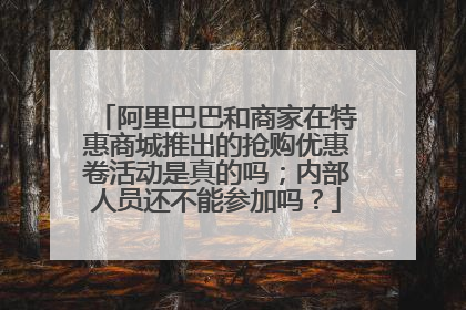 阿里巴巴和商家在特惠商城推出的抢购优惠卷活动是真的吗；内部人员还不能参加吗？