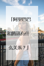 阿里巴巴和腾讯有什么关系?