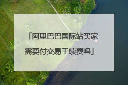 阿里巴巴国际站买家需要付交易手续费吗