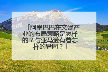 阿里巴巴在文娱产业的布局策略是怎样的?与亚马逊有着怎样的异同?