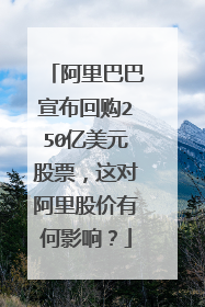 阿里巴巴宣布回购250亿美元股票，这对阿里股价有何影响？
