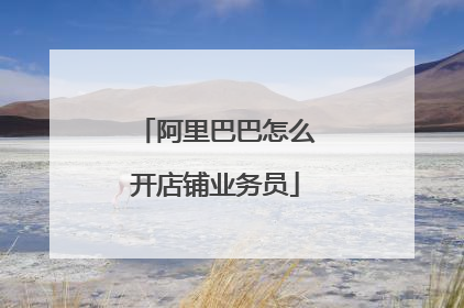 阿里巴巴怎么开店铺业务员