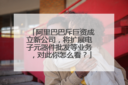 阿里巴巴斥巨资成立新公司,将扩展电子元器件批发等业务,对此你怎么看?