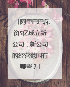 阿里巴巴斥资5亿成立新公司,新公司的经营范围有哪些?