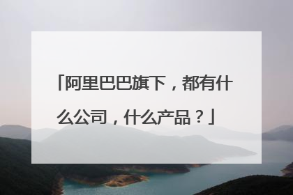阿里巴巴旗下，都有什么公司，什么产品？
