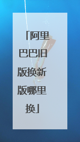阿里巴巴旧版换新版哪里换