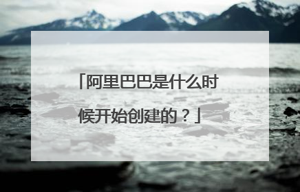 阿里巴巴是什么时候开始创建的?