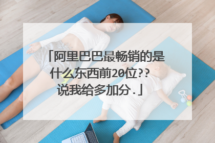 阿里巴巴最畅销的是什么东西前20位??说我给多加分.