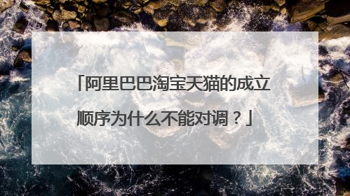 阿里巴巴淘宝天猫的成立顺序为什么不能对调?