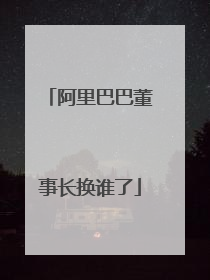 阿里巴巴董事长换谁了