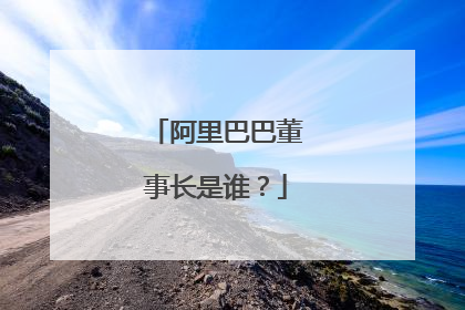 阿里巴巴董事长是谁?