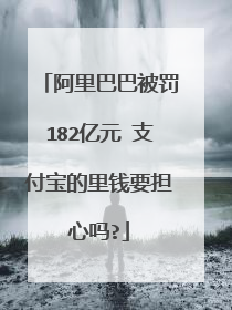 阿里巴巴被罚182亿元 支付宝的里钱要担心吗?