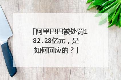 阿里巴巴被处罚182.28亿元,是如何回应的?