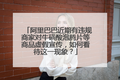 阿里巴巴近期有违规商家对牛磺酸泡腾片等商品虚假宣传，如何看待这一现象？