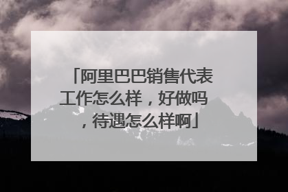 阿里巴巴销售代表工作怎么样,好做吗,待遇怎么样啊
