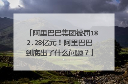 阿里巴巴集团被罚182.28亿元！阿里巴巴到底出了什么问题？